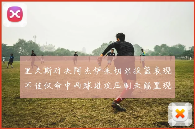 里夫斯对决阿杰伊米切尔投篮表现不佳仅命中两球进攻压制未能显现