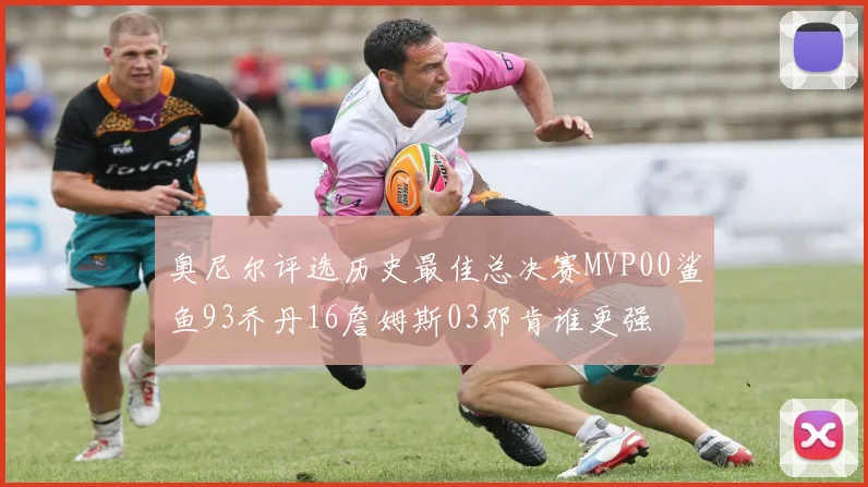 奥尼尔评选历史最佳总决赛MVP00鲨鱼93乔丹16詹姆斯03邓肯谁更强