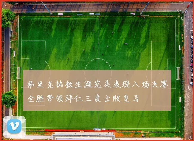 弗里克执教生涯完美表现八场决赛全胜带领拜仁三度击败皇马
