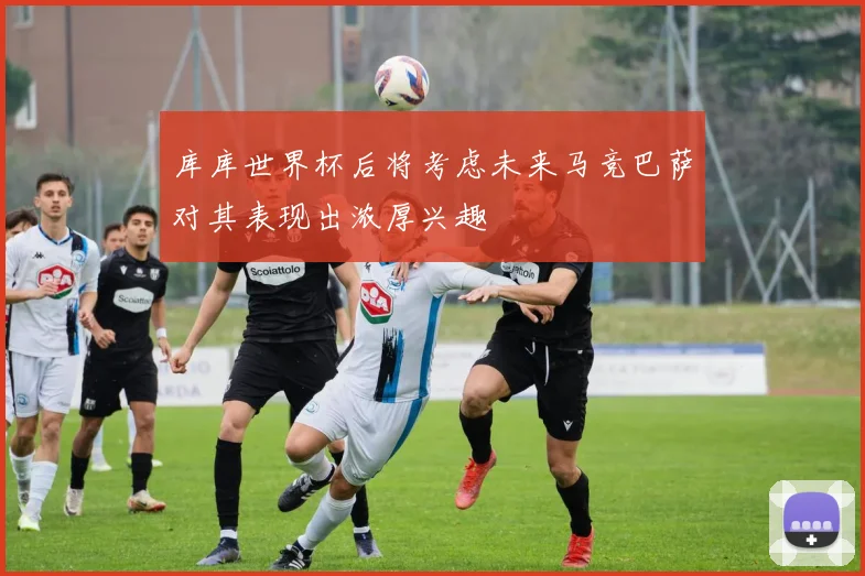 库库世界杯后将考虑未来马竞巴萨对其表现出浓厚兴趣