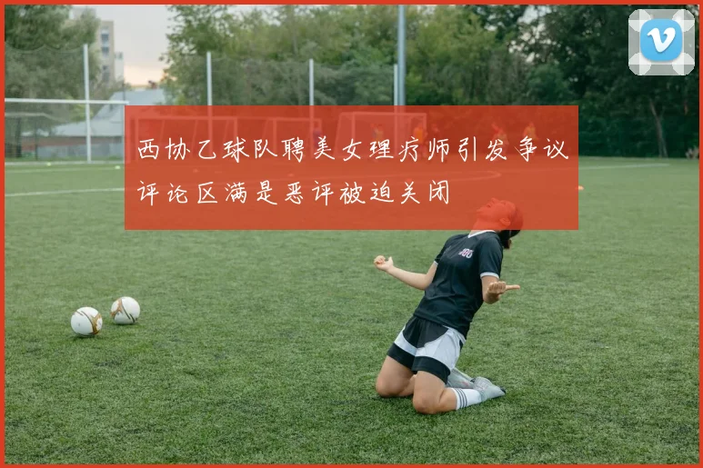 西协乙球队聘美女理疗师引发争议评论区满是恶评被迫关闭