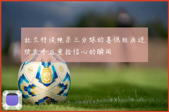 杜兰特谈绝杀三分球的喜悦经历连续失手后重拾信心的瞬间