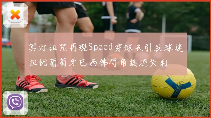冥灯诅咒再现Speed穿球衣引发球迷担忧葡萄牙巴西佛得角接连失利