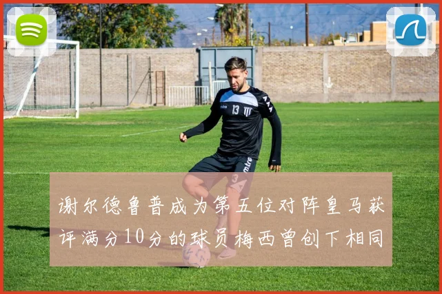 谢尔德鲁普成为第五位对阵皇马获评满分10分的球员梅西曾创下相同成就