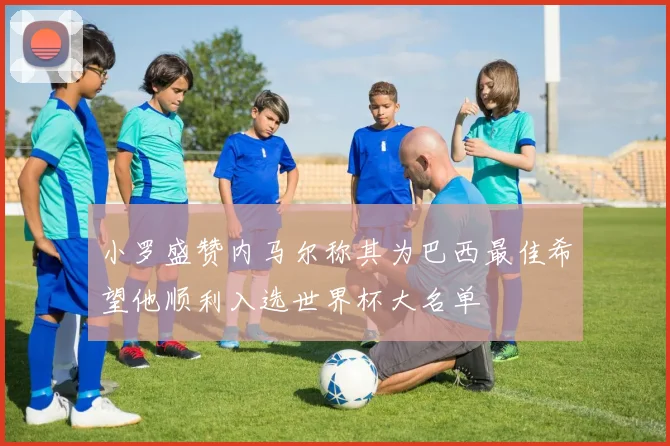 小罗盛赞内马尔称其为巴西最佳希望他顺利入选世界杯大名单