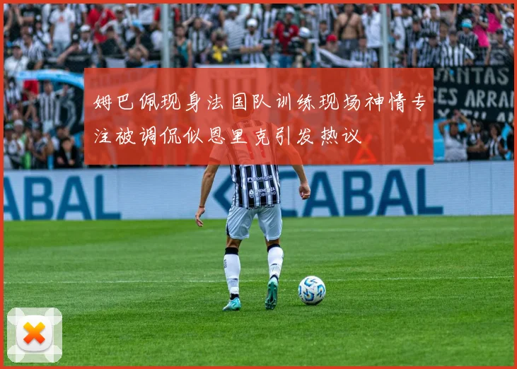 姆巴佩现身法国队训练现场神情专注被调侃似恩里克引发热议