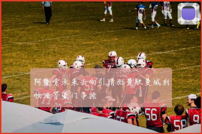 阿隆索未来去向引猜测曼联曼城利物浦等豪门争抢