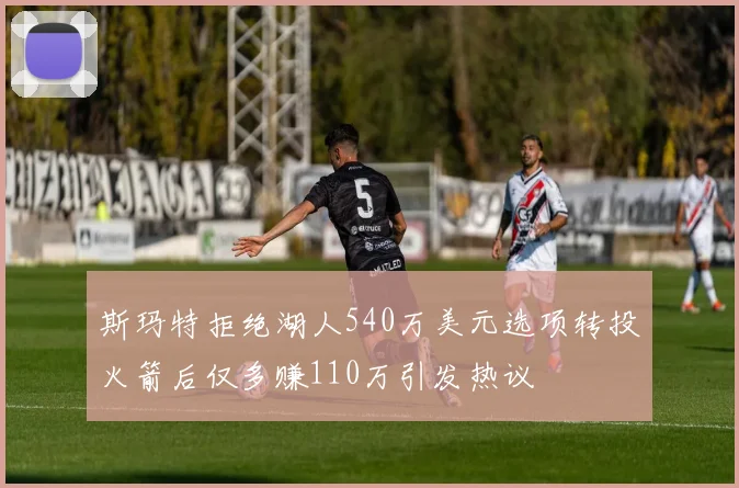 斯玛特拒绝湖人540万美元选项转投火箭后仅多赚110万引发热议