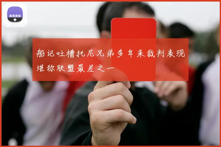 船记吐槽托尼兄弟多年来裁判表现堪称联盟最差之一