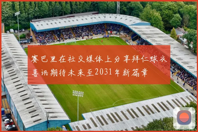 赛巴里在社交媒体上分享拜仁球衣喜讯期待未来至2031年新篇章