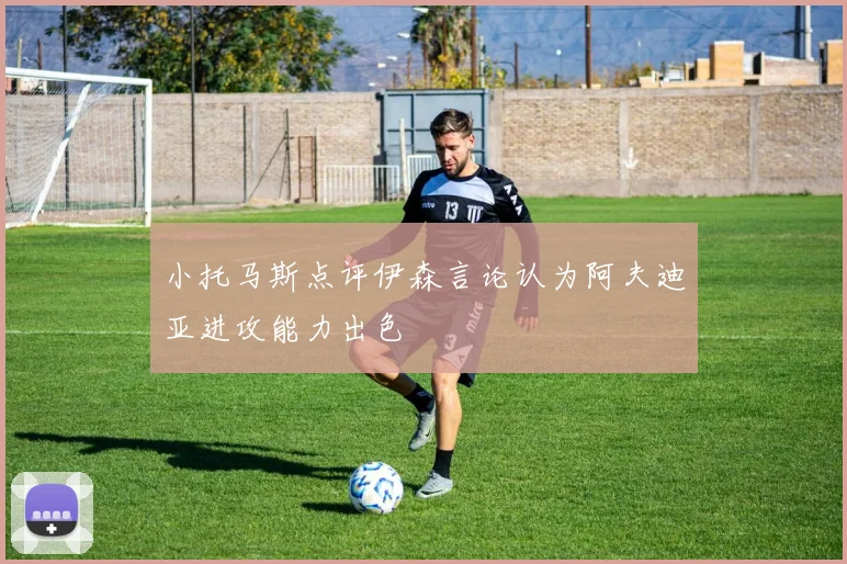 小托马斯点评伊森言论认为阿夫迪亚进攻能力出色