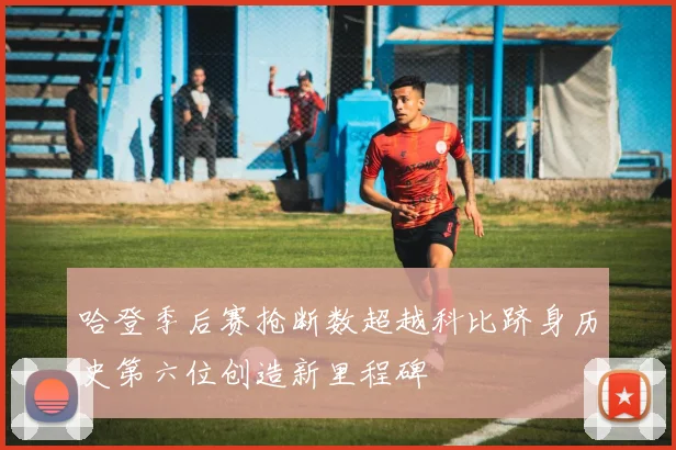 哈登季后赛抢断数超越科比跻身历史第六位创造新里程碑