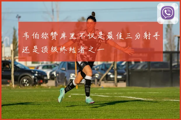 韦伯称赞库里不仅是最佳三分射手还是顶级终结者之一