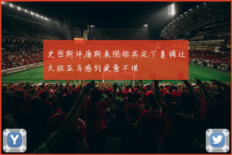 史密斯评唐斯表现称其定下基调让文班亚马感到疲惫不堪