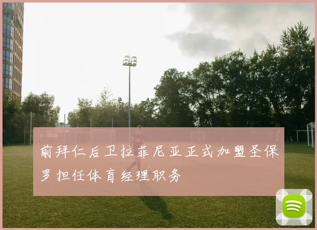 前拜仁后卫拉菲尼亚正式加盟圣保罗担任体育经理职务
