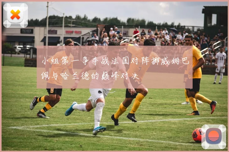 小组第一争夺战法国对阵挪威姆巴佩与哈兰德的巅峰对决
