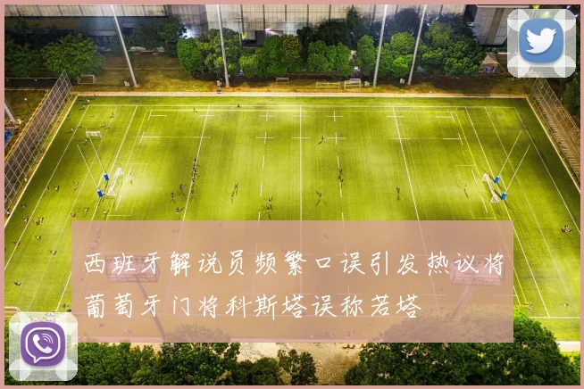 西班牙解说员频繁口误引发热议将葡萄牙门将科斯塔误称若塔