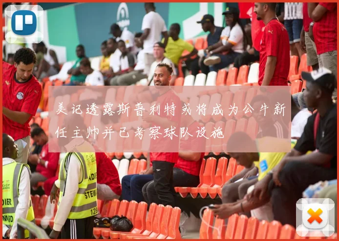 美记透露斯普利特或将成为公牛新任主帅并已考察球队设施