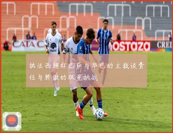 执法西超杯巴萨与毕巴的主裁谈责任与骄傲的双重挑战