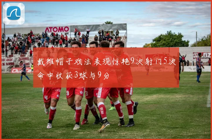 戴维帽子戏法表现惊艳9次射门5次命中收获3球与9分