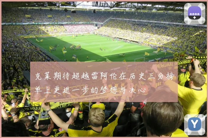克莱期待超越雷阿伦在历史三分榜单上更进一步的梦想与决心