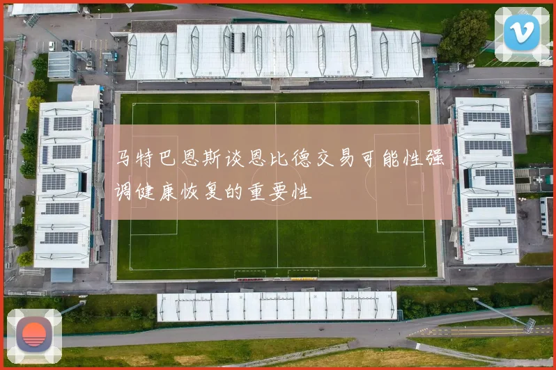 马特巴恩斯谈恩比德交易可能性强调健康恢复的重要性