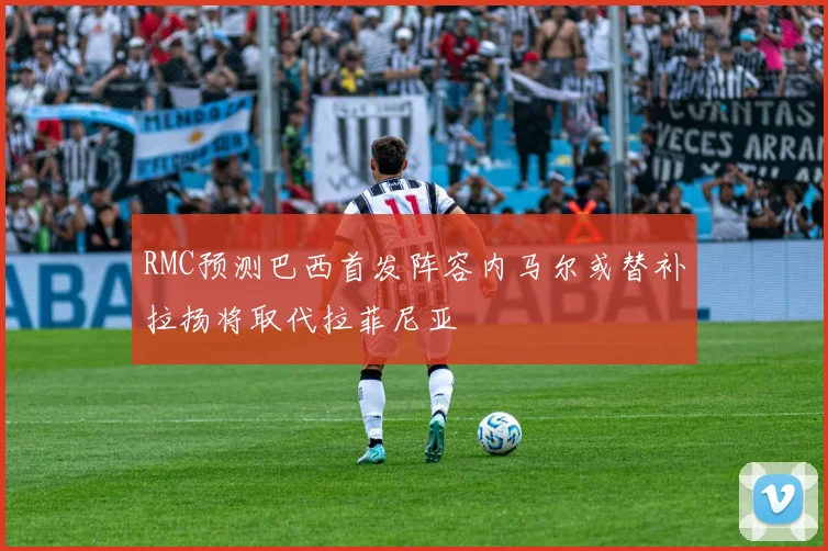 RMC预测巴西首发阵容内马尔或替补拉扬将取代拉菲尼亚