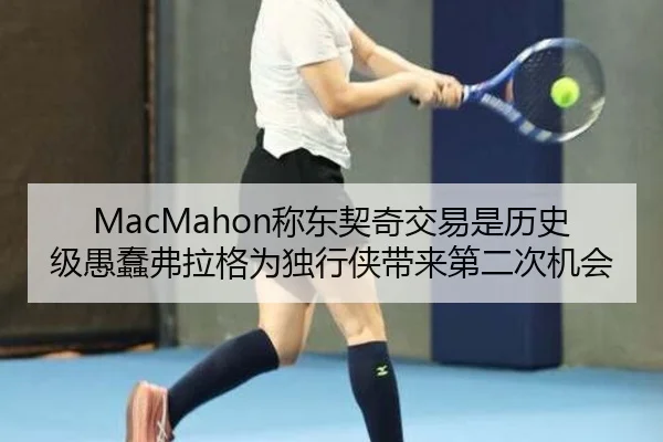 MacMahon称东契奇交易是历史级愚蠢弗拉格为独行侠带来第二次机会